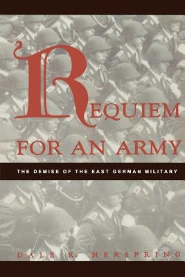 Requiem for an Army: The Demise of the East German Military by Herspring, Dale R.