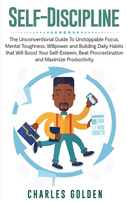 Self-Discipline: The Unconventional Guide to Unstoppable Focus, Mental Toughness, Willpower and Building Daily Habits that Will Boost Y by Golden, Charles