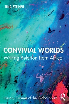 Convivial Worlds: Writing Relation from Africa by Steiner, Tina