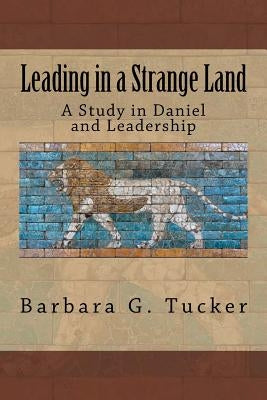Leading in a Strange Land: A Study in Daniel and Leadership by Tucker, Barbara G.