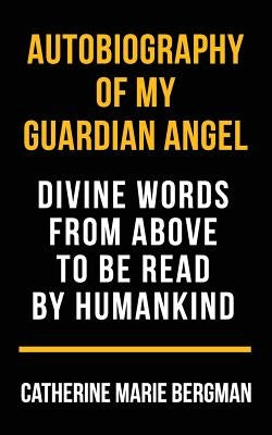 Autobiography of My Guardian Angel: Divine Words From Above to be Read by Humankind by Bergman, Catherine Marie