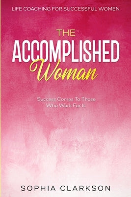 Life Coaching For Successful Women: The Accomplished Woman - Success Comes To Those Who Work For It by Clarkson, Sophia