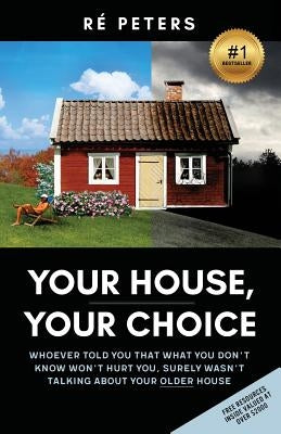Your House, Your Choice: Whoever Told You That What You Dont Know Won't Hurt You, Surely Wasnt Talking About Your Older House by Peters, Re