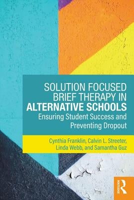 Solution Focused Brief Therapy in Alternative Schools: Ensuring Student Success and Preventing Dropout by Franklin, Cynthia