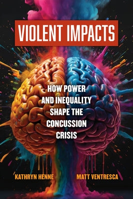 Violent Impacts: How Power and Inequality Shape the Concussion Crisis by Henne, Kathryn