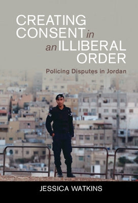 Creating Consent in an Illiberal Order: Policing Disputes in Jordan by Watkins, Jessica