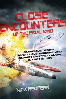 Close Encounters of the Fatal Kind: Suspicious Deaths, Mysterious Murders, and Bizarre Disappearances in UFO History by Redfern, Nick