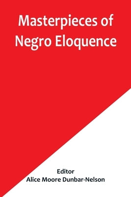 Masterpieces of Negro Eloquence; The Best Speeches Delivered by the Negro from the days of Slavery to the Present Time by Moore Dunbar-Nelson, Alice