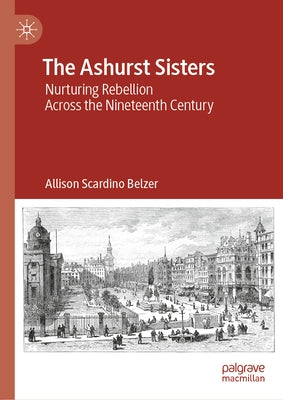 The Ashurst Sisters: Nurturing Rebellion Across the Nineteenth Century by Belzer, Allison Scardino