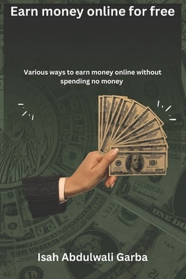 Earn money online for free: Various ways to earn money online without spending no money by Isah Garba, Abdulwali