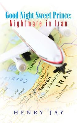 Good Night Sweet Prince: Nightmare in Iran by Jay, Henry