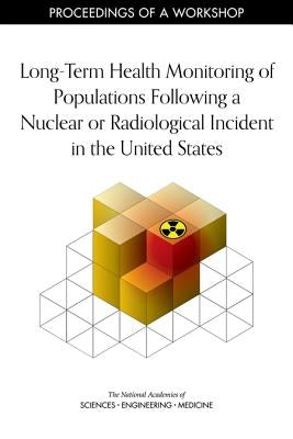 Long-Term Health Monitoring of Populations Following a Nuclear or Radiological Incident in the United States: Proceedings of a Workshop by National Academies of Sciences Engineeri
