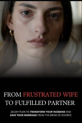 From Frustrated Wife to Fulfilled Partner: 28-Day Plan to Transform Your Husband and Save Your Marriage from the Brink of Divorce (For Women) by Ellison, Joanna