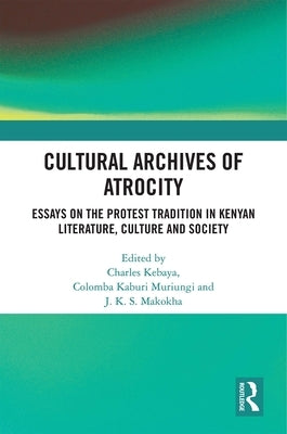 Cultural Archives of Atrocity: Essays on the Protest Tradition in Kenyan Literature, Culture and Society by Columba, Muriungi