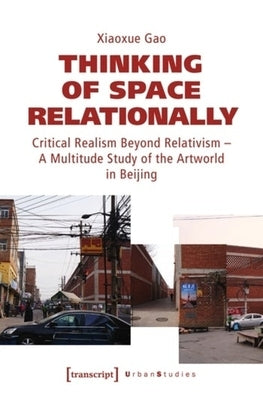 Thinking of Space Relationally: Critical Realism Beyond Relativism - A Multitude Study of the Artworld in Beijing by Gao, Xiaoxue