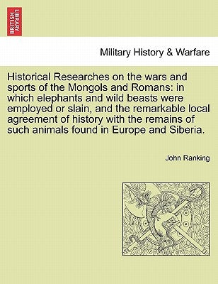 Historical Researches on the wars and sports of the Mongols and Romans: in which elephants and wild beasts were employed or slain, and the remarkable by Ranking, John