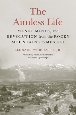 The Aimless Life: Music, Mines, and Revolution from the Rocky Mountains to Mexico by Worcester, Leonard