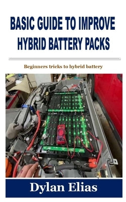 Basic Guide to Improve Hybrid Battery Packs: Beginners tricks to hybrid battery by Elias, Dylan