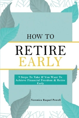 How To Retire Early: 9 Steps To Take If You Want To Achieve Freedom & Retire Early by Powell, Veronica R.