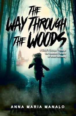 The Way Through The Woods: A Child's Escape Through the Haunted Forests of WWII Germany by Manalo, Anna Maria