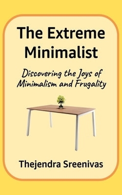 The Extreme Minimalist: Discovering the Joys of Minimalism and Frugality by B. S., Thejendra