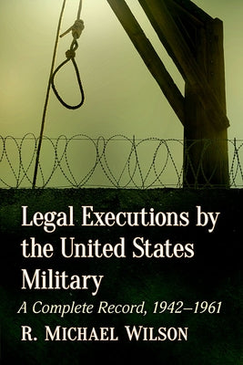 Legal Executions by the United States Military: A Complete Record, 1942-1961 by Wilson, R. Michael