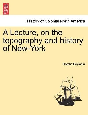 A Lecture, on the Topography and History of New-York by Seymour, Horatio