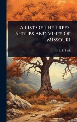 A List Of The Trees, Shrubs And Vines Of Missouri by Bush, B. F.