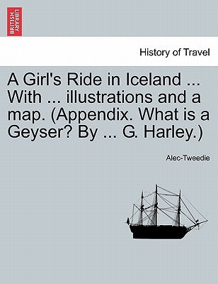 A Girl's Ride in Iceland ... with ... Illustrations and a Map. (Appendix. What Is a Geyser? by ... G. Harley.) by Alec-Tweedie