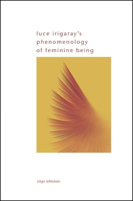 Luce Irigaray's Phenomenology of Feminine Being by Lehtinen, Virpi