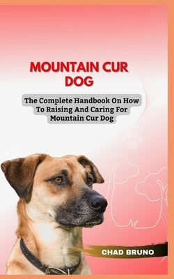 Mountain Cur Dog: The Complete Handbook On How To Raising And Caring For Mountain Cur Dog by Bruno, Chad