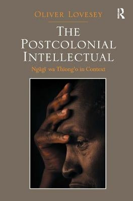 The Postcolonial Intellectual: Ngugi Wa Thiong'o in Context by Lovesey, Oliver
