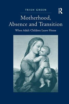 Motherhood, Absence and Transition: When Adult Children Leave Home by Green, Trish