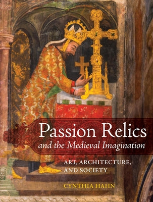 Passion Relics and the Medieval Imagination: Art, Architecture, and Society by Hahn, Cynthia