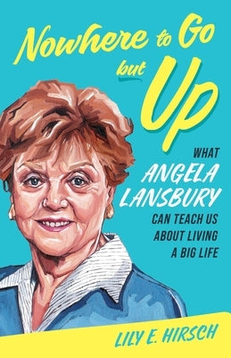 Nowhere to Go But Up: What Angela Lansbury Can Teach Us about Living a Big Life by Hirsch, Lily E.