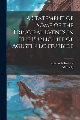 A Statement of Some of the Principal Events in the Public Life of Agustín de Iturbide by Quin, Michael J. 1796-1843