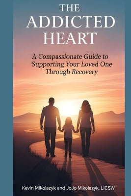 The Addicted Heart: A Compassionate Guide to Supporting Your Loved One Through Recovery by Mikolazyk, Licsw Joleena