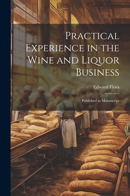 Practical Experience in the Wine and Liquor Business: Published as Manuscript by Edward, Flora
