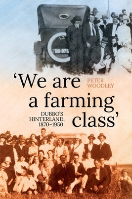 'We are a farming class': Dubbo's hinterland, 1870-1950 by Woodley, Peter