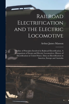Railroad Electrification and the Electric Locomotive; Outline of Principles Involved in Railroad Electrification. A Comparison of Steam and Electric L by Manson, Arthur James 1882-