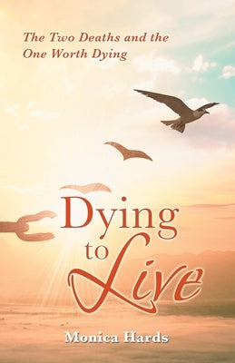 Dying to Live: The Two Deaths and the One Worth Dying by Hards, Monica