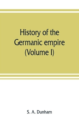 History of the Germanic empire (Volume I) by A. Dunham, S.