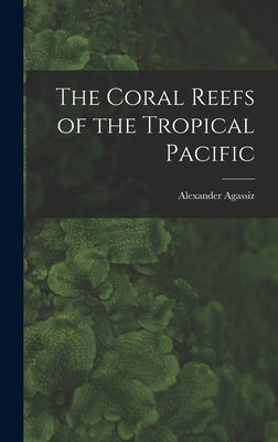The Coral Reefs of the Tropical Pacific by Agassiz, Alexander