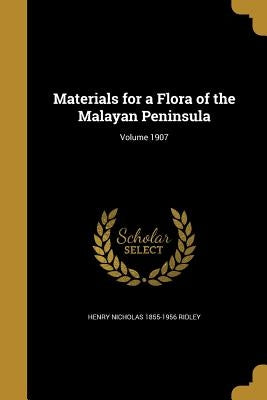 Materials for a Flora of the Malayan Peninsula; Volume 1907 by Ridley, Henry Nicholas 1855-1956