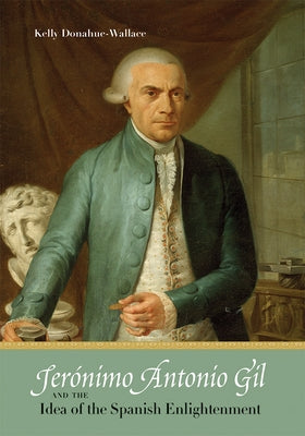 Jerónimo Antonio Gil and the Idea of the Spanish Enlightenment by Donahue-Wallace, Kelly