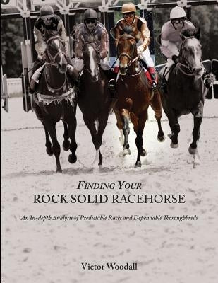 Finding Your Rock Solid Racehorse: An In-depth Analysis of Predictable Races and Dependable Thoroughbreds by Woodall, Victor