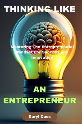 Thinking Like an Entrepreneur: Mastering The Entrepreneurial Mindset For Success and Innovation by Cass, Daryl