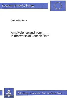 Ambivalence and Irony in the Works of Joseph Roth by Mathew, Celine