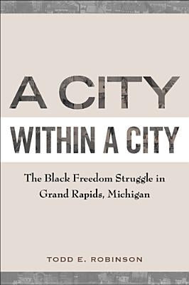 A City within a City: The Black Freedom Struggle in Grand Rapids, Michigan by Robinson, Todd E.
