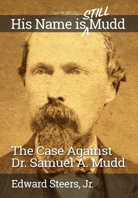 His Name Is Still Mudd: The Case Against Dr. Samuel A. Mudd by Steers Jr, Edward